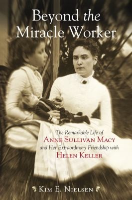Kim E. Nielsen: Beyond The Miracle Worker The Remarkable Life Of Anne Sullivan Macy And Her Extraordinary Friendship With Helen Keller (2010, Beacon Press)