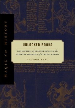 Benedek Láng: Unlocked Books: Manuscripts of Learned Magic in the Medieval Libraries of Central Europe (Magic in History) (Hardcover, 2008, Pennsylvania State University Press)