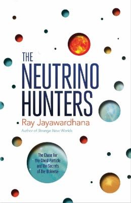 Ray Jayawardhana: The Neutrino Hunters The Chase For The Ghost Particle And The Secrets Of The Universe (2014, Oneworld Publications)