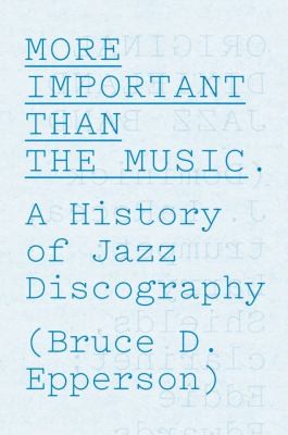 Bruce D. Epperson: More Important Than The Music A History Of Jazz Discography (2013, The University of Chicago Press)