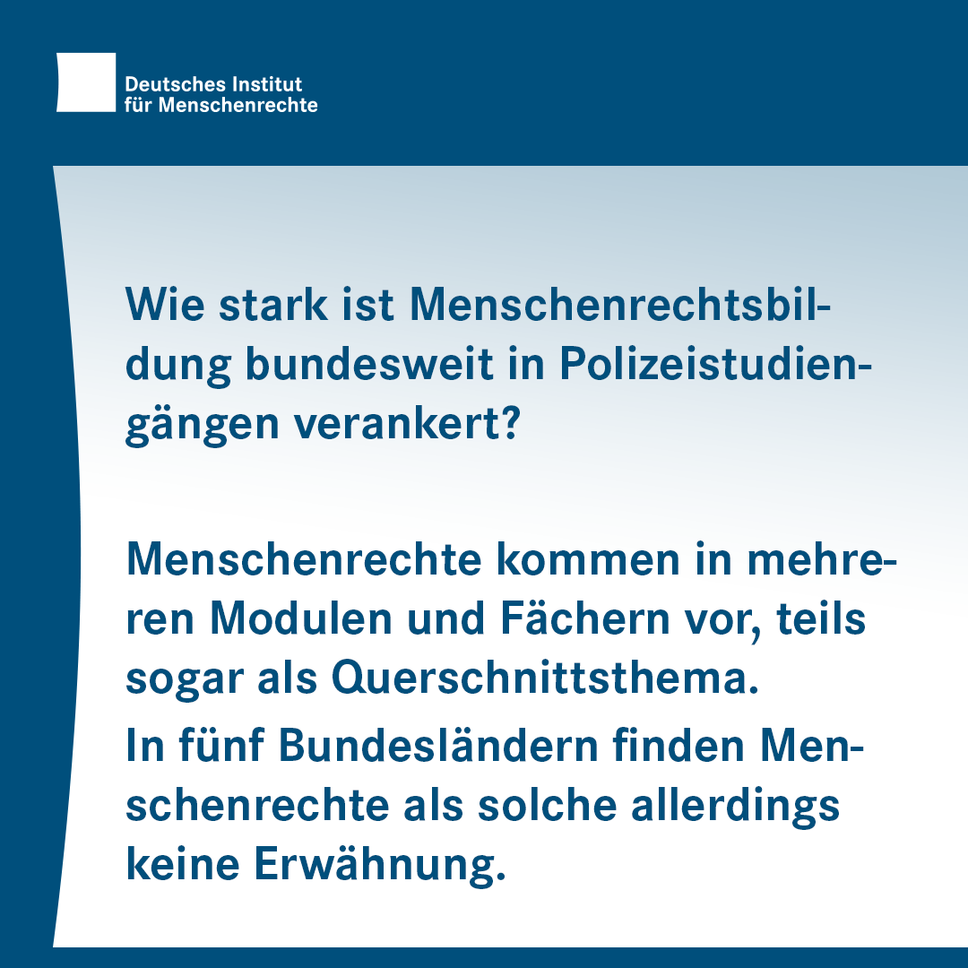 Wie stark ist Menschenrechtsbildung bundesweit in Polizeistudiengängen verankert? Menschenrechte kommen in mehreren Modulen und Fächern vor, teils sogar als Querschnittsthema. In fünf Bundesländern finden Menschenrechte als solche allerdings keine Erwähnung. Wie stark ist Menschenrechtsbildung bundesweit in Polizeistudiengängen verankert? Menschenrechte kommen in mehreren Modulen und Fächern vor, teils sogar als Querschnittsthema. In fünf Bundesländern finden Menschenrechte als solche allerdings keine Erwähnung.